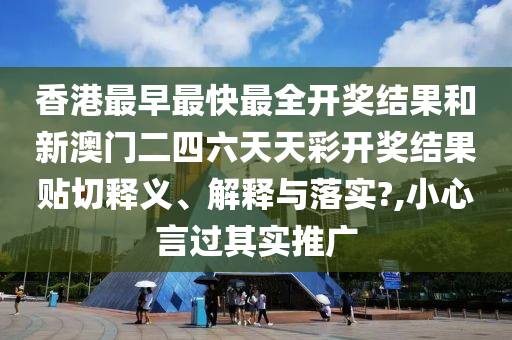 香港最早最快最全开奖结果和新澳门二四六天天彩开奖结果贴切释义、解释与落实?,小心言过其实推广