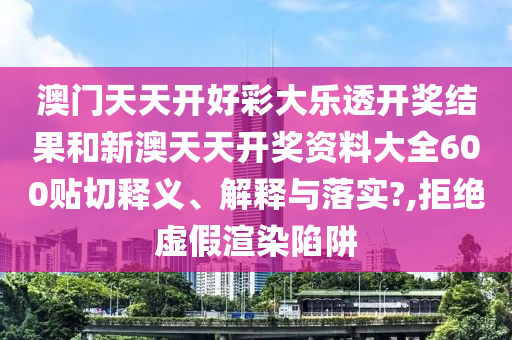 澳门天天开好彩大乐透开奖结果和新澳天天开奖资料大全600贴切释义、解释与落实?,拒绝虚假渲染陷阱