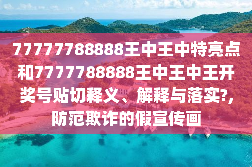 77777788888王中王中特亮点和7777788888王中王中王开奖号贴切释义、解释与落实?,防范欺诈的假宣传画