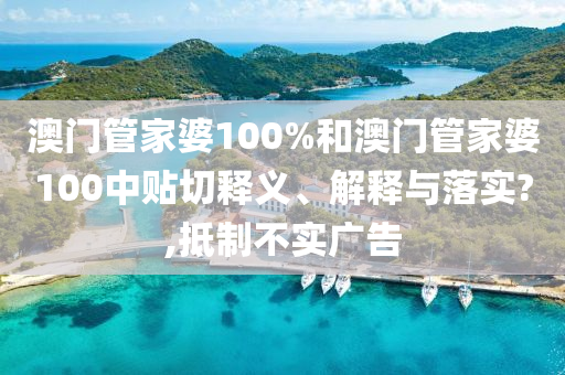 澳门管家婆100%和澳门管家婆100中贴切释义、解释与落实?,抵制不实广告