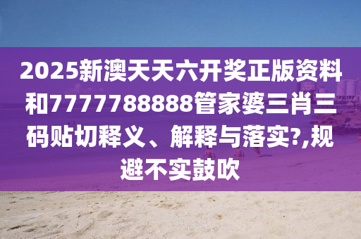 2025新澳天天六开奖正版资料和7777788888管家婆三肖三码贴切释义、解释与落实?,规避不实鼓吹