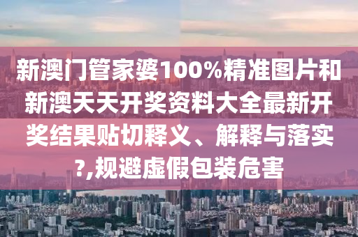 新澳门管家婆100%精准图片和新澳天天开奖资料大全最新开奖结果贴切释义、解释与落实?,规避虚假包装危害