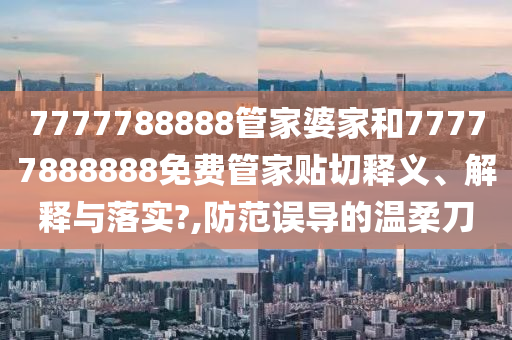 7777788888管家婆家和77777888888免费管家贴切释义、解释与落实?,防范误导的温柔刀
