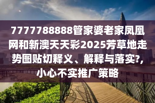 7777788888管家婆老家凤凰网和新澳天天彩2025芳草地走势图贴切释义、解释与落实?,小心不实推广策略