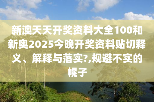 新澳天天开奖资料大全100和新奥2025今晚开奖资料贴切释义、解释与落实?,规避不实的幌子
