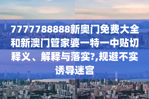 7777788888新奥门免费大全和新澳门管家婆一特一中贴切释义、解释与落实?,规避不实诱导迷宫
