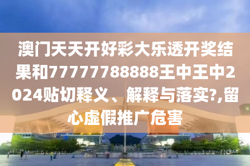 澳门天天开好彩大乐透开奖结果和77777788888王中王中2024贴切释义、解释与落实?,留心虚假推广危害
