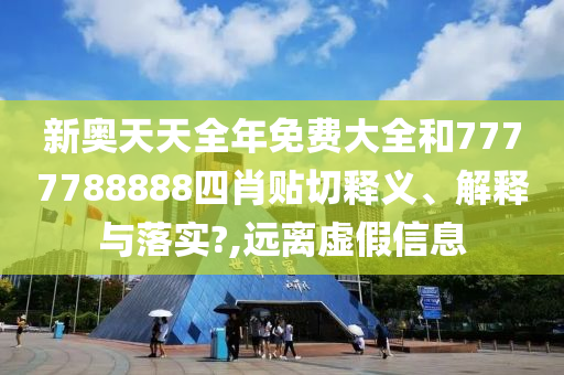 新奥天天全年免费大全和7777788888四肖贴切释义、解释与落实?,远离虚假信息