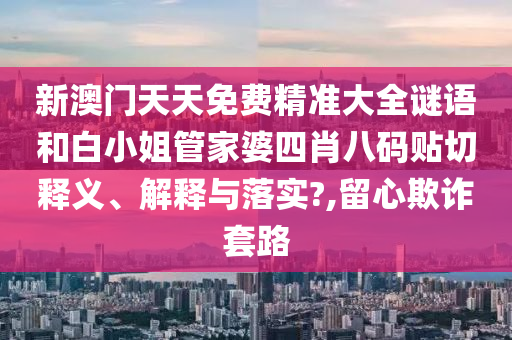 新澳门天天免费精准大全谜语和白小姐管家婆四肖八码贴切释义、解释与落实?,留心欺诈套路