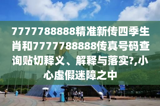 7777788888精准新传四季生肖和7777788888传真号码查询贴切释义、解释与落实?,小心虚假迷障之中