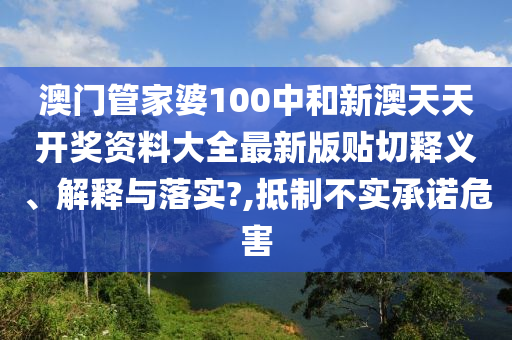 澳门管家婆100中和新澳天天开奖资料大全最新版贴切释义、解释与落实?,抵制不实承诺危害