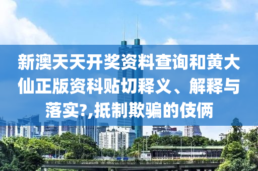 新澳天天开奖资料查询和黄大仙正版资科贴切释义、解释与落实?,抵制欺骗的伎俩