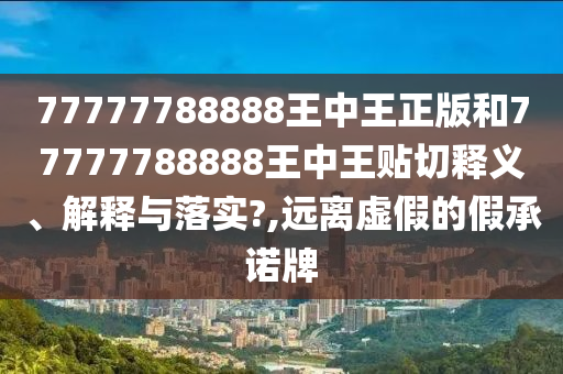 77777788888王中王正版和77777788888王中王贴切释义、解释与落实?,远离虚假的假承诺牌