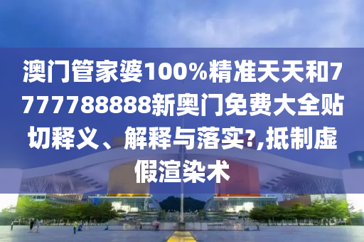 澳门管家婆100%精准天天和7777788888新奥门免费大全贴切释义、解释与落实?,抵制虚假渲染术