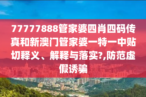 77777888管家婆四肖四码传真和新澳门管家婆一特一中贴切释义、解释与落实?,防范虚假诱骗