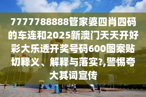 7777788888管家婆四肖四码的车连和2025新澳门天天开好彩大乐透开奖号码600图案贴切释义、解释与落实?,警惕夸大其词宣传