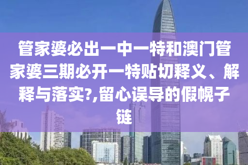 管家婆必出一中一特和澳门管家婆三期必开一特贴切释义、解释与落实?,留心误导的假幌子链