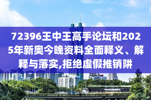 72396王中王高手论坛和2025年新奥今晚资料全面释义、解释与落实,拒绝虚假推销阱