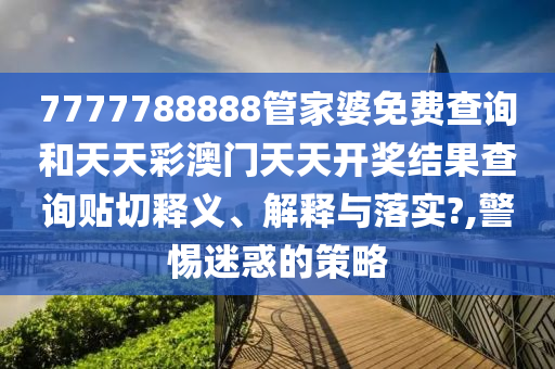 7777788888管家婆免费查询和天天彩澳门天天开奖结果查询贴切释义、解释与落实?,警惕迷惑的策略