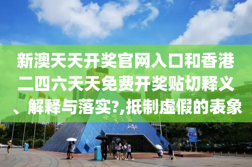 新澳天天开奖官网入口和香港二四六天天免费开奖贴切释义、解释与落实?,抵制虚假的表象
