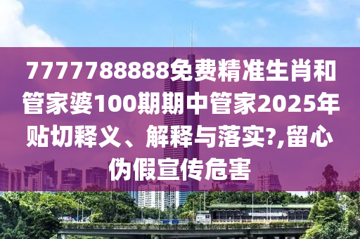 7777788888免费精准生肖和管家婆100期期中管家2025年贴切释义、解释与落实?,留心伪假宣传危害