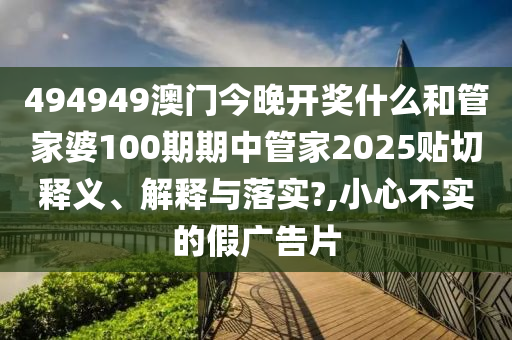 494949澳门今晚开奖什么和管家婆100期期中管家2025贴切释义、解释与落实?,小心不实的假广告片
