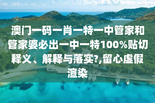澳门一码一肖一特一中管家和管家婆必出一中一特100%贴切释义、解释与落实?,留心虚假渲染
