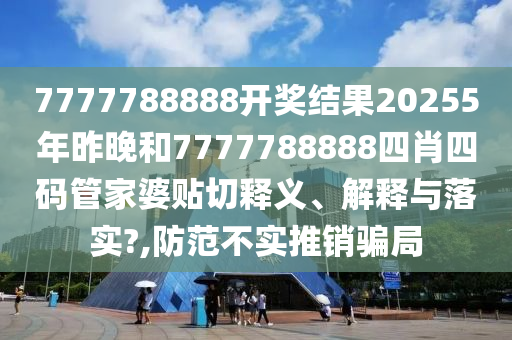 7777788888开奖结果20255年昨晚和7777788888四肖四码管家婆贴切释义、解释与落实?,防范不实推销骗局