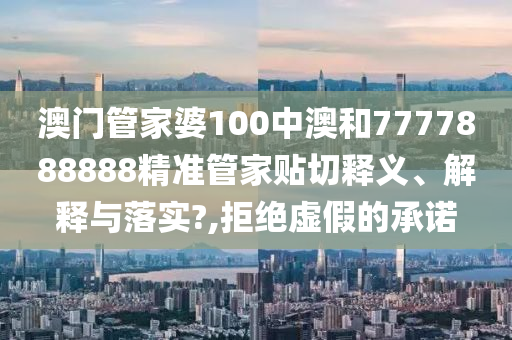 澳门管家婆100中澳和7777888888精准管家贴切释义、解释与落实?,拒绝虚假的承诺
