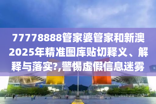 77778888管家婆管家和新澳2025年精准图库贴切释义、解释与落实?,警惕虚假信息迷雾