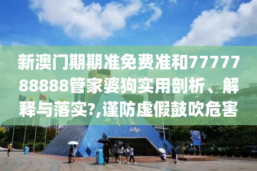 新澳门期期准免费准和7777788888管家婆狗实用剖析、解释与落实?,谨防虚假鼓吹危害