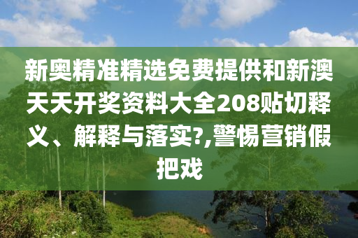 新奥精准精选免费提供和新澳天天开奖资料大全208贴切释义、解释与落实?,警惕营销假把戏