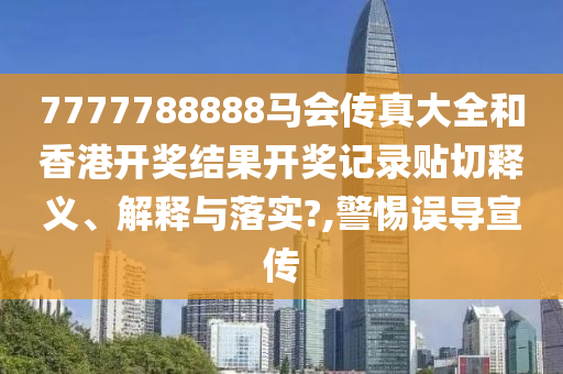 7777788888马会传真大全和香港开奖结果开奖记录贴切释义、解释与落实?,警惕误导宣传