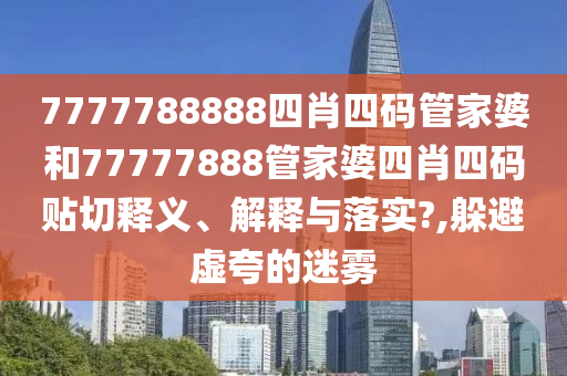 7777788888四肖四码管家婆和77777888管家婆四肖四码贴切释义、解释与落实?,躲避虚夸的迷雾