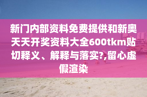 新门内部资料免费提供和新奥天天开奖资料大全600tkm贴切释义、解释与落实?,留心虚假渲染