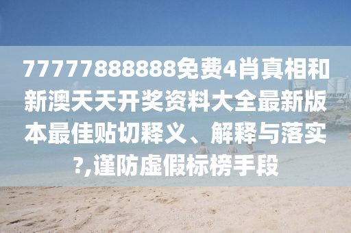 77777888888免费4肖真相和新澳天天开奖资料大全最新版本最佳贴切释义、解释与落实?,谨防虚假标榜手段