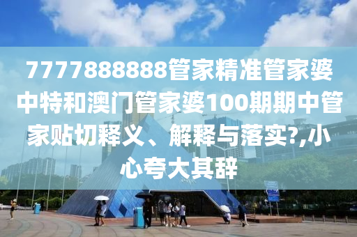 7777888888管家精准管家婆中特和澳门管家婆100期期中管家贴切释义、解释与落实?,小心夸大其辞