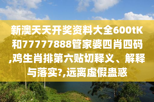 新澳天天开奖资料大全600tK和77777888管家婆四肖四码,鸡生肖排第六贴切释义、解释与落实?,远离虚假蛊惑