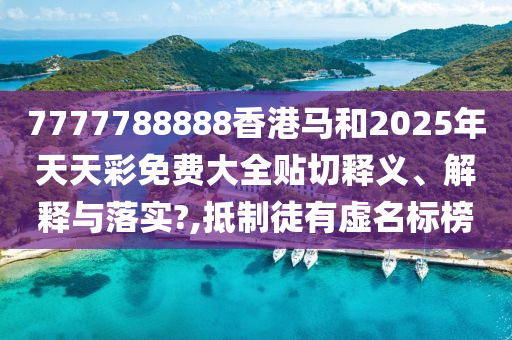 7777788888香港马和2025年天天彩免费大全贴切释义、解释与落实?,抵制徒有虚名标榜