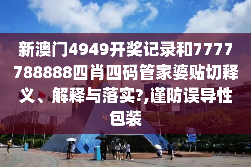 新澳门4949开奖记录和7777788888四肖四码管家婆贴切释义、解释与落实?,谨防误导性包装