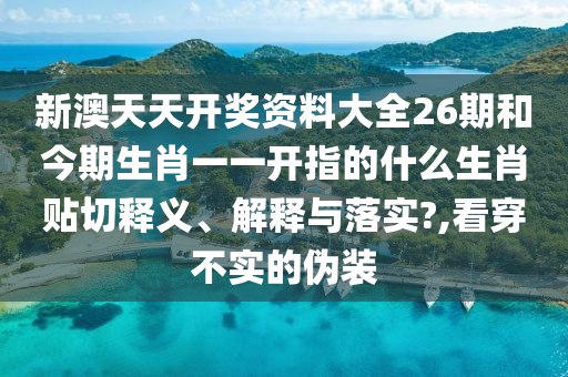 新澳天天开奖资料大全26期和今期生肖一一开指的什么生肖贴切释义、解释与落实?,看穿不实的伪装