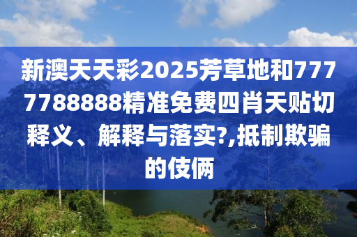 新澳天天彩2025芳草地和7777788888精准免费四肖天贴切释义、解释与落实?,抵制欺骗的伎俩