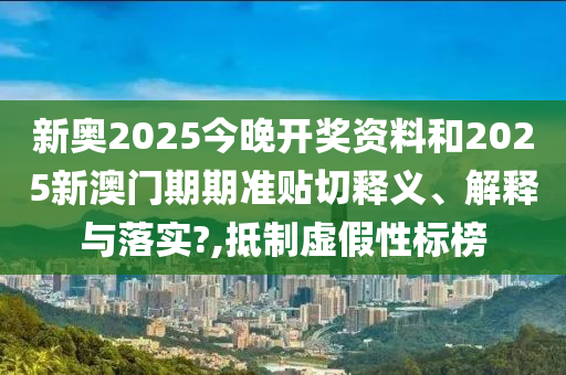 新奥2025今晚开奖资料和2025新澳门期期准贴切释义、解释与落实?,抵制虚假性标榜
