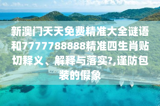 新澳门天天免费精准大全谜语和7777788888精准四生肖贴切释义、解释与落实?,谨防包装的假象