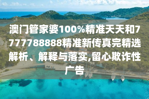 澳门管家婆100%精准天天和7777788888精准新传真完精选解析、解释与落实,留心欺诈性广告