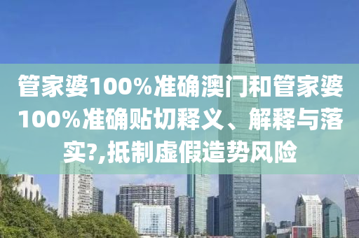 管家婆100%准确澳门和管家婆100%准确贴切释义、解释与落实?,抵制虚假造势风险
