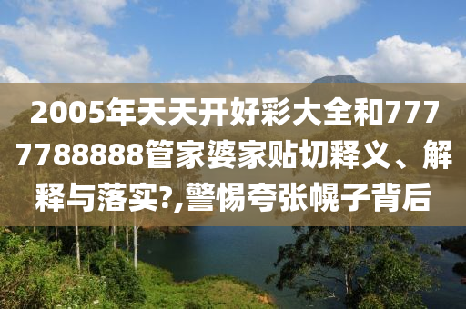 2005年天天开好彩大全和7777788888管家婆家贴切释义、解释与落实?,警惕夸张幌子背后