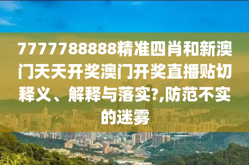 7777788888精准四肖和新澳门天天开奖澳门开奖直播贴切释义、解释与落实?,防范不实的迷雾