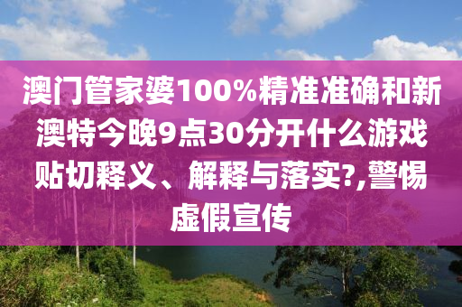 澳门管家婆100%精准准确和新澳特今晚9点30分开什么游戏贴切释义、解释与落实?,警惕虚假宣传