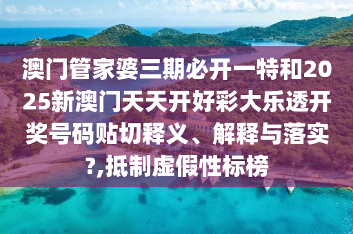澳门管家婆三期必开一特和2025新澳门天天开好彩大乐透开奖号码贴切释义、解释与落实?,抵制虚假性标榜